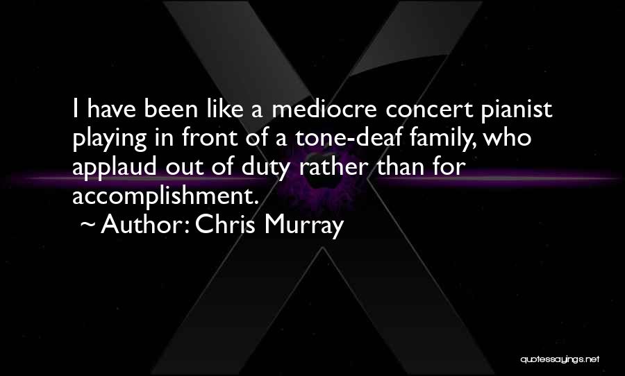 Chris Murray Quotes: I Have Been Like A Mediocre Concert Pianist Playing In Front Of A Tone-deaf Family, Who Applaud Out Of Duty