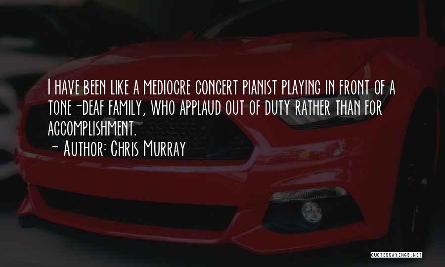 Chris Murray Quotes: I Have Been Like A Mediocre Concert Pianist Playing In Front Of A Tone-deaf Family, Who Applaud Out Of Duty