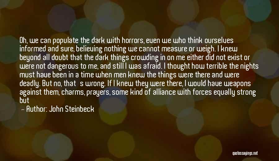 John Steinbeck Quotes: Oh, We Can Populate The Dark With Horrors, Even We Who Think Ourselves Informed And Sure, Believing Nothing We Cannot