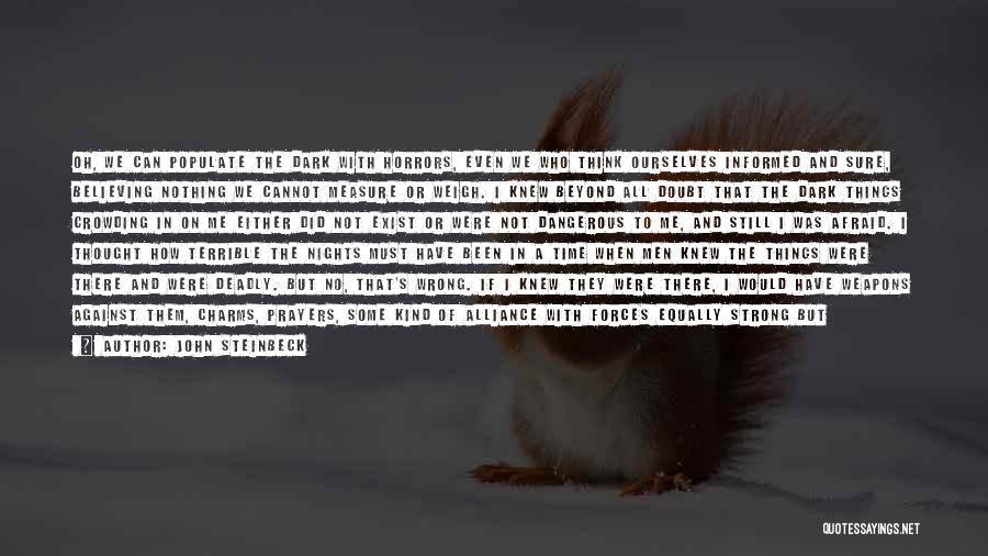 John Steinbeck Quotes: Oh, We Can Populate The Dark With Horrors, Even We Who Think Ourselves Informed And Sure, Believing Nothing We Cannot