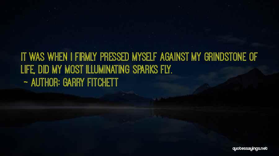 Garry Fitchett Quotes: It Was When I Firmly Pressed Myself Against My Grindstone Of Life, Did My Most Illuminating Sparks Fly.