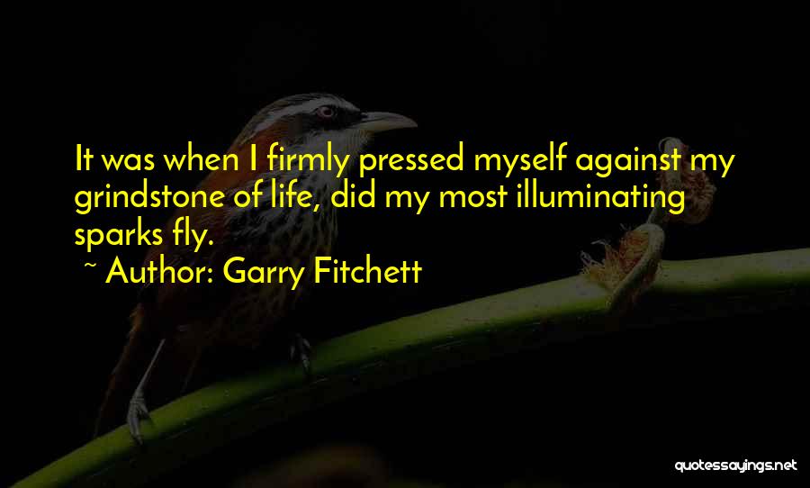 Garry Fitchett Quotes: It Was When I Firmly Pressed Myself Against My Grindstone Of Life, Did My Most Illuminating Sparks Fly.