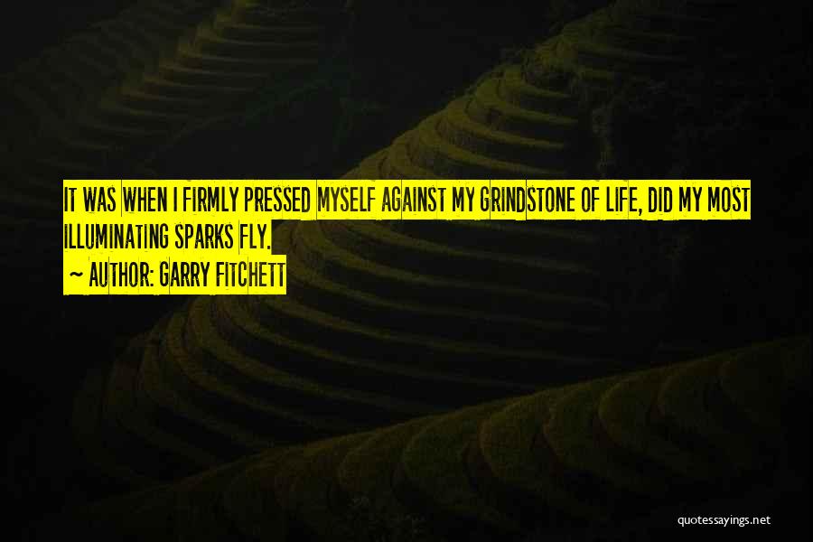 Garry Fitchett Quotes: It Was When I Firmly Pressed Myself Against My Grindstone Of Life, Did My Most Illuminating Sparks Fly.