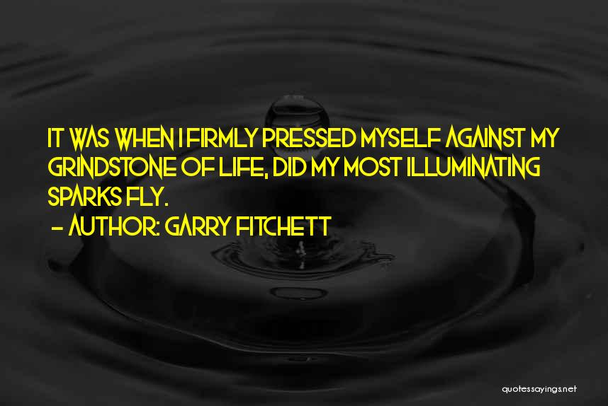 Garry Fitchett Quotes: It Was When I Firmly Pressed Myself Against My Grindstone Of Life, Did My Most Illuminating Sparks Fly.