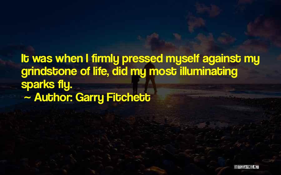 Garry Fitchett Quotes: It Was When I Firmly Pressed Myself Against My Grindstone Of Life, Did My Most Illuminating Sparks Fly.