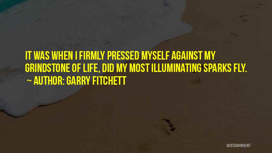 Garry Fitchett Quotes: It Was When I Firmly Pressed Myself Against My Grindstone Of Life, Did My Most Illuminating Sparks Fly.