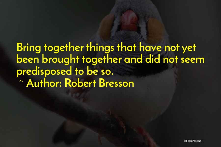 Robert Bresson Quotes: Bring Together Things That Have Not Yet Been Brought Together And Did Not Seem Predisposed To Be So.