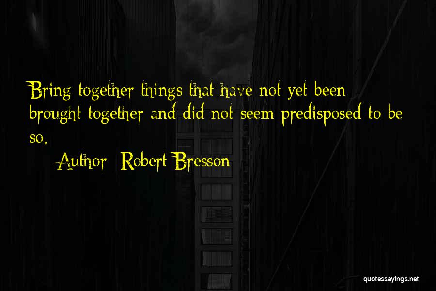 Robert Bresson Quotes: Bring Together Things That Have Not Yet Been Brought Together And Did Not Seem Predisposed To Be So.