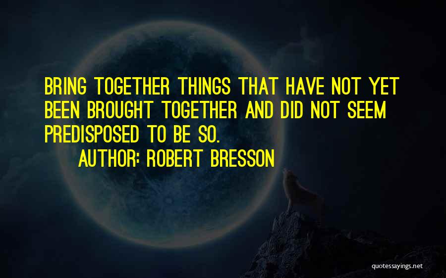 Robert Bresson Quotes: Bring Together Things That Have Not Yet Been Brought Together And Did Not Seem Predisposed To Be So.