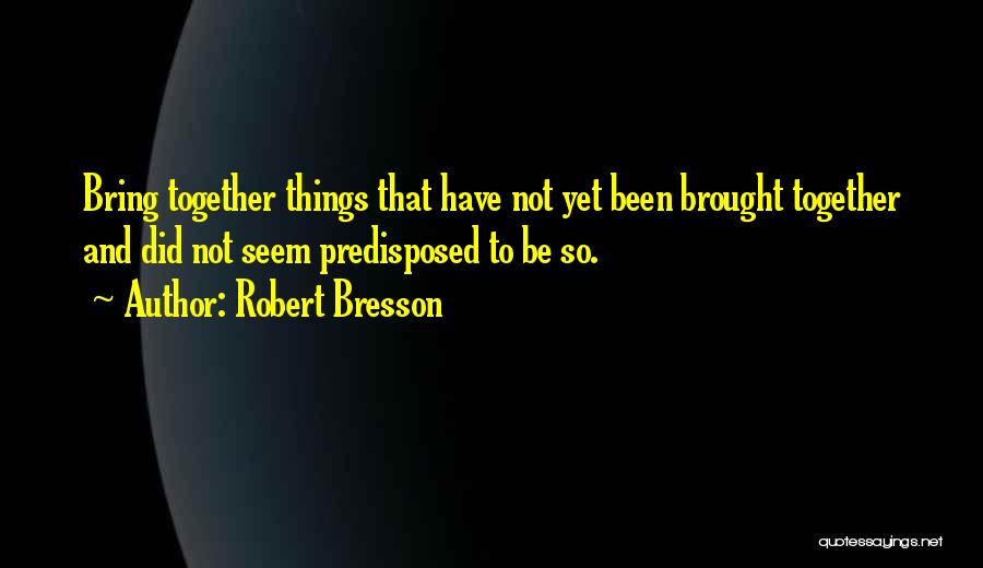 Robert Bresson Quotes: Bring Together Things That Have Not Yet Been Brought Together And Did Not Seem Predisposed To Be So.