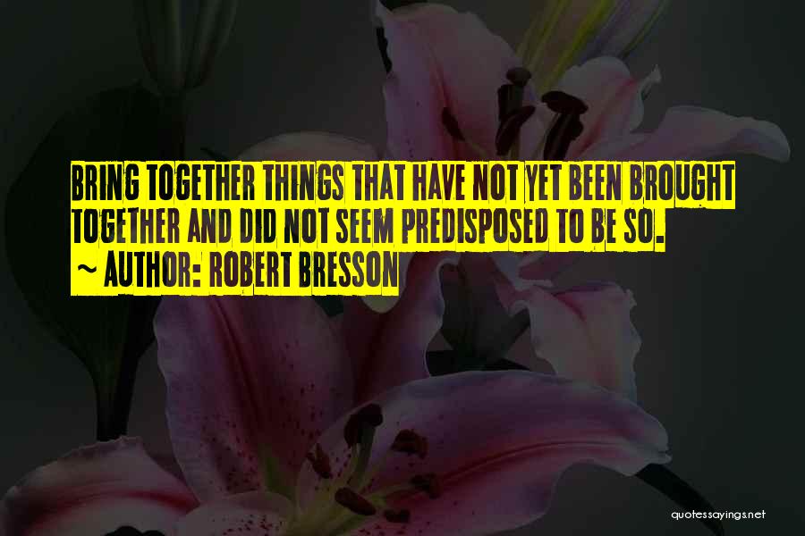 Robert Bresson Quotes: Bring Together Things That Have Not Yet Been Brought Together And Did Not Seem Predisposed To Be So.