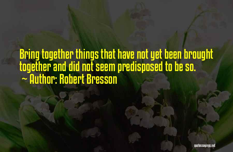 Robert Bresson Quotes: Bring Together Things That Have Not Yet Been Brought Together And Did Not Seem Predisposed To Be So.