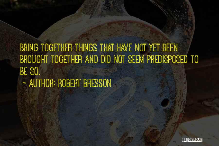 Robert Bresson Quotes: Bring Together Things That Have Not Yet Been Brought Together And Did Not Seem Predisposed To Be So.