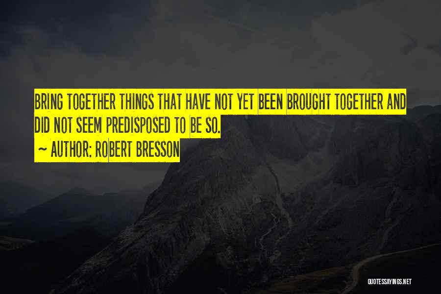 Robert Bresson Quotes: Bring Together Things That Have Not Yet Been Brought Together And Did Not Seem Predisposed To Be So.