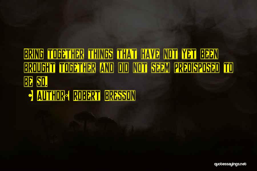 Robert Bresson Quotes: Bring Together Things That Have Not Yet Been Brought Together And Did Not Seem Predisposed To Be So.