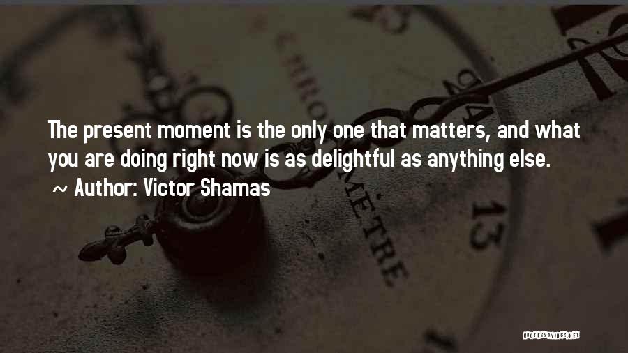 Victor Shamas Quotes: The Present Moment Is The Only One That Matters, And What You Are Doing Right Now Is As Delightful As