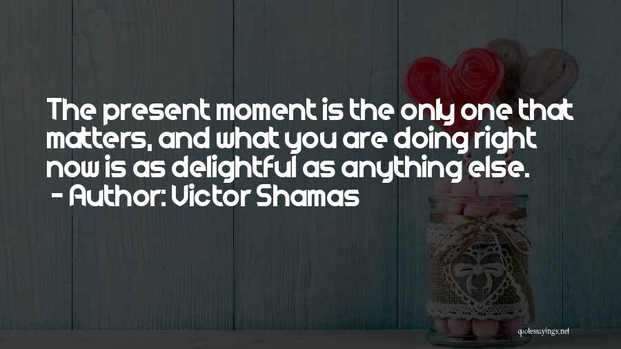 Victor Shamas Quotes: The Present Moment Is The Only One That Matters, And What You Are Doing Right Now Is As Delightful As