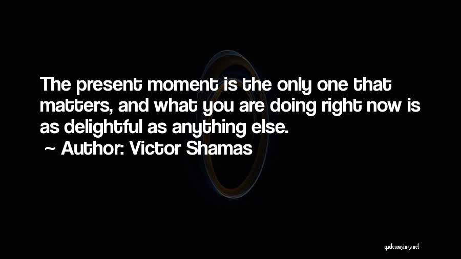 Victor Shamas Quotes: The Present Moment Is The Only One That Matters, And What You Are Doing Right Now Is As Delightful As