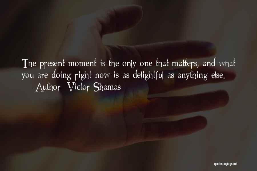 Victor Shamas Quotes: The Present Moment Is The Only One That Matters, And What You Are Doing Right Now Is As Delightful As