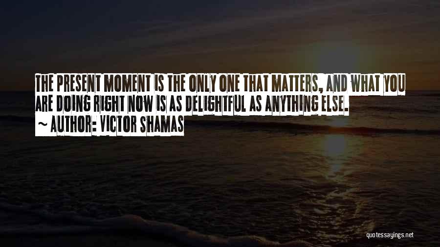 Victor Shamas Quotes: The Present Moment Is The Only One That Matters, And What You Are Doing Right Now Is As Delightful As