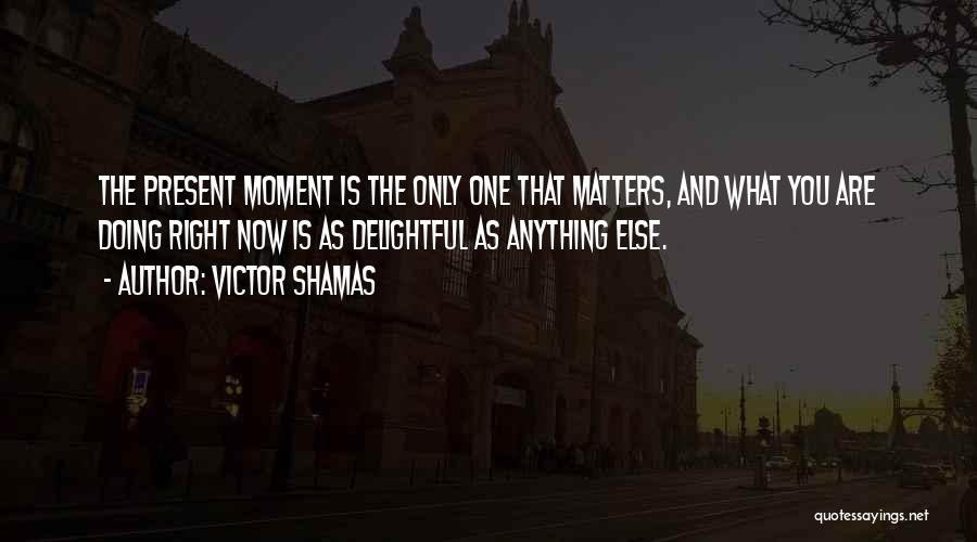 Victor Shamas Quotes: The Present Moment Is The Only One That Matters, And What You Are Doing Right Now Is As Delightful As