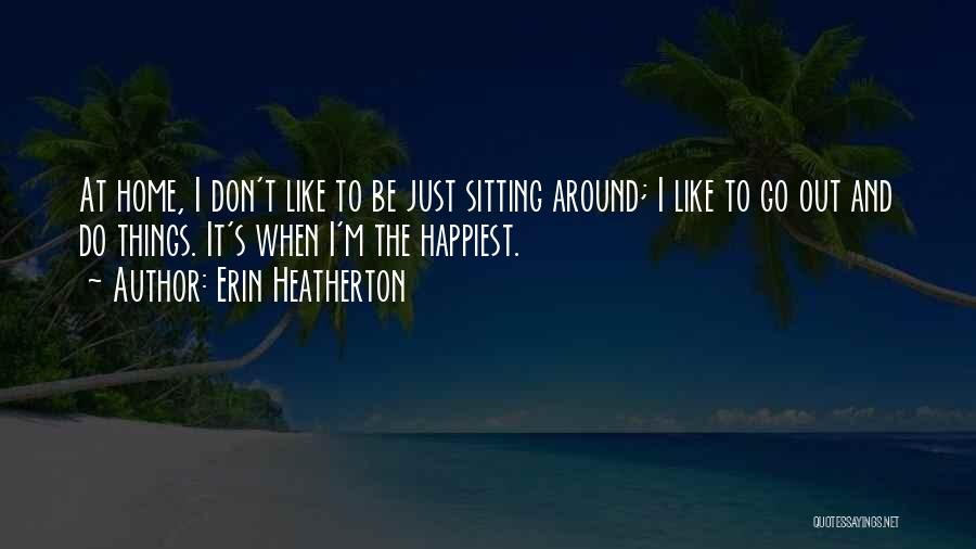 Erin Heatherton Quotes: At Home, I Don't Like To Be Just Sitting Around; I Like To Go Out And Do Things. It's When