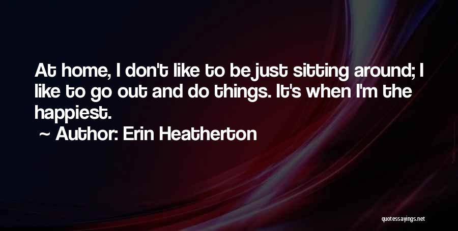 Erin Heatherton Quotes: At Home, I Don't Like To Be Just Sitting Around; I Like To Go Out And Do Things. It's When