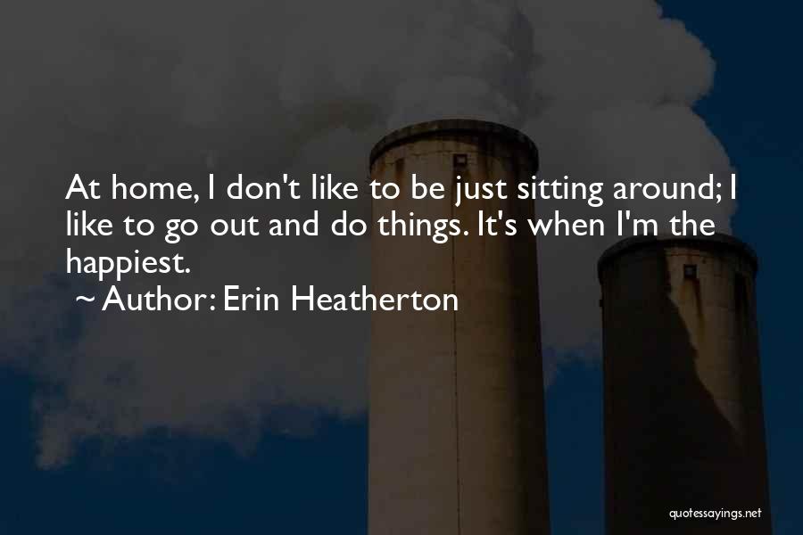 Erin Heatherton Quotes: At Home, I Don't Like To Be Just Sitting Around; I Like To Go Out And Do Things. It's When
