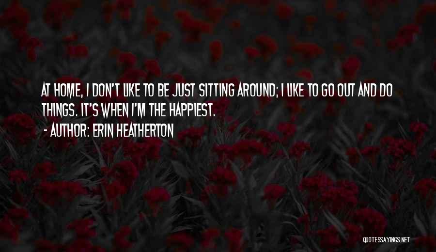Erin Heatherton Quotes: At Home, I Don't Like To Be Just Sitting Around; I Like To Go Out And Do Things. It's When