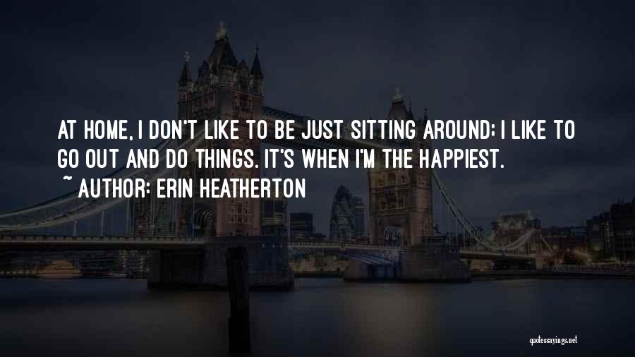 Erin Heatherton Quotes: At Home, I Don't Like To Be Just Sitting Around; I Like To Go Out And Do Things. It's When