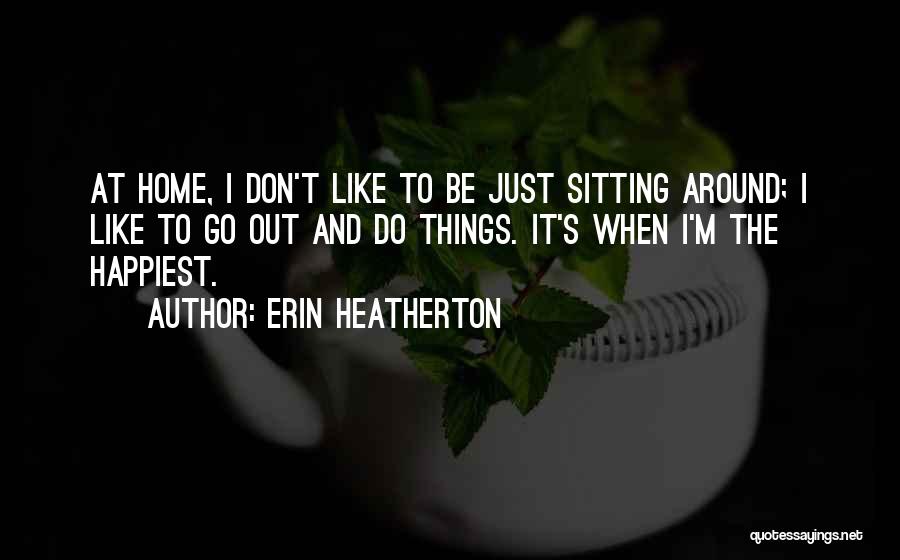 Erin Heatherton Quotes: At Home, I Don't Like To Be Just Sitting Around; I Like To Go Out And Do Things. It's When