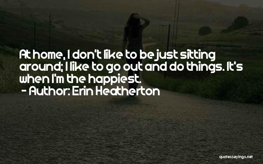 Erin Heatherton Quotes: At Home, I Don't Like To Be Just Sitting Around; I Like To Go Out And Do Things. It's When