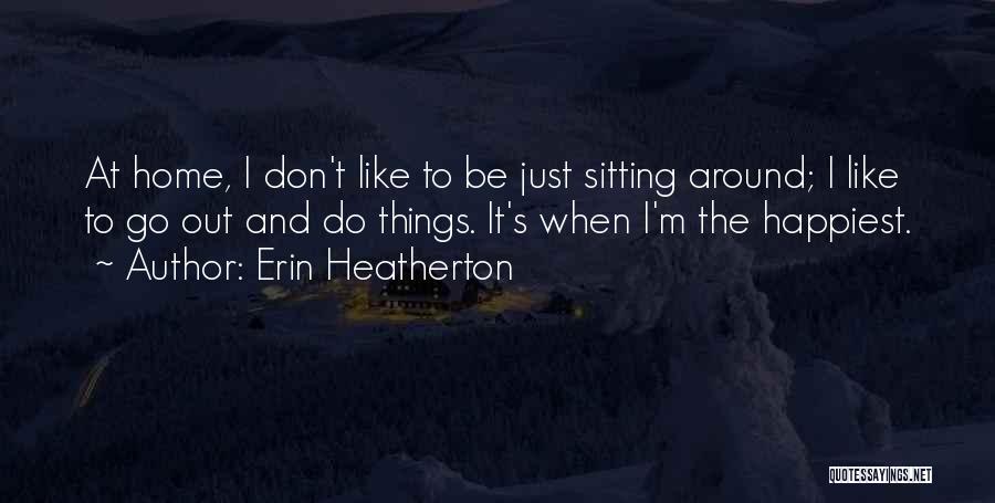 Erin Heatherton Quotes: At Home, I Don't Like To Be Just Sitting Around; I Like To Go Out And Do Things. It's When