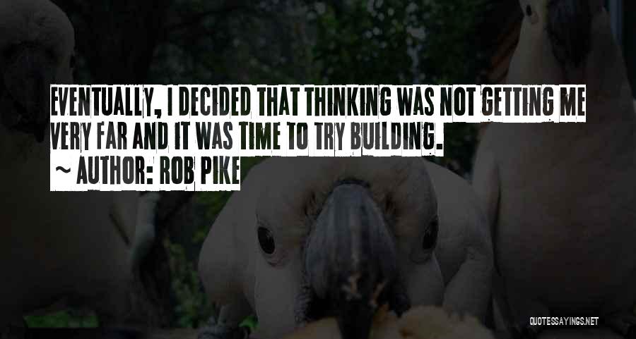 Rob Pike Quotes: Eventually, I Decided That Thinking Was Not Getting Me Very Far And It Was Time To Try Building.