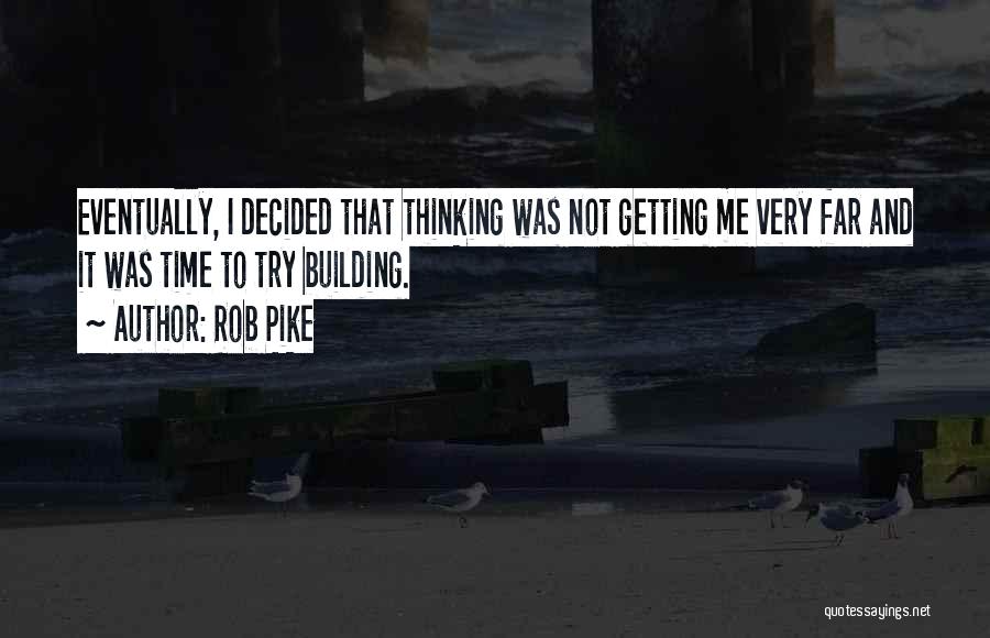 Rob Pike Quotes: Eventually, I Decided That Thinking Was Not Getting Me Very Far And It Was Time To Try Building.