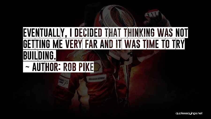 Rob Pike Quotes: Eventually, I Decided That Thinking Was Not Getting Me Very Far And It Was Time To Try Building.