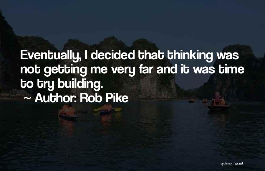 Rob Pike Quotes: Eventually, I Decided That Thinking Was Not Getting Me Very Far And It Was Time To Try Building.