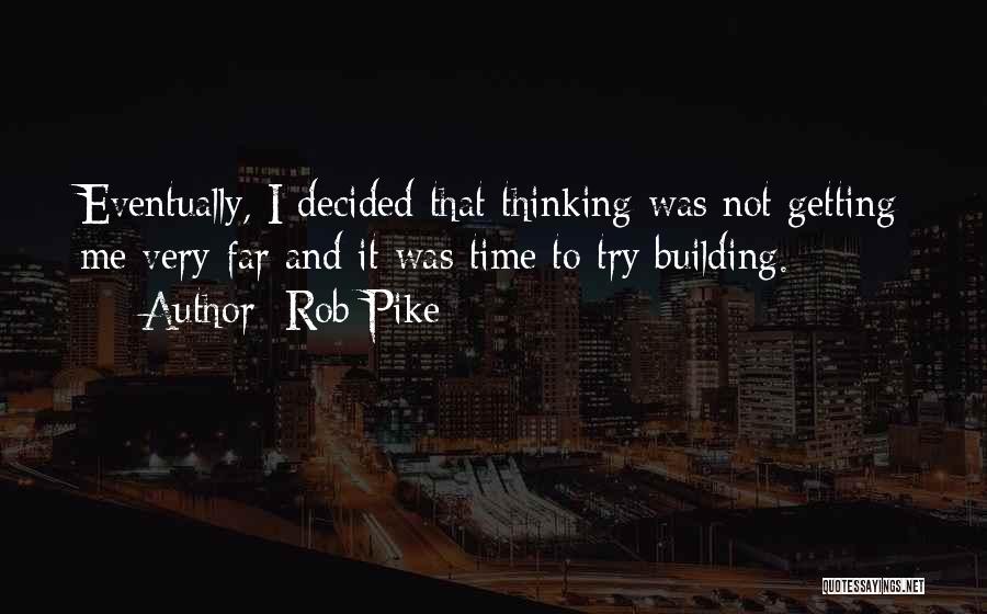 Rob Pike Quotes: Eventually, I Decided That Thinking Was Not Getting Me Very Far And It Was Time To Try Building.