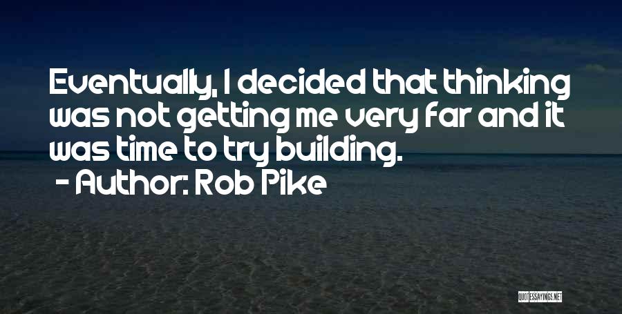 Rob Pike Quotes: Eventually, I Decided That Thinking Was Not Getting Me Very Far And It Was Time To Try Building.