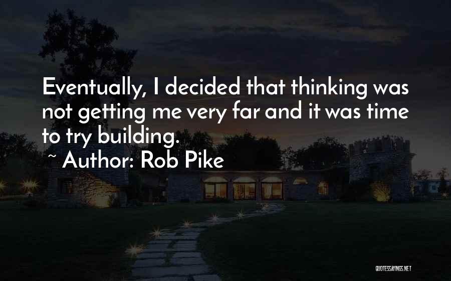 Rob Pike Quotes: Eventually, I Decided That Thinking Was Not Getting Me Very Far And It Was Time To Try Building.