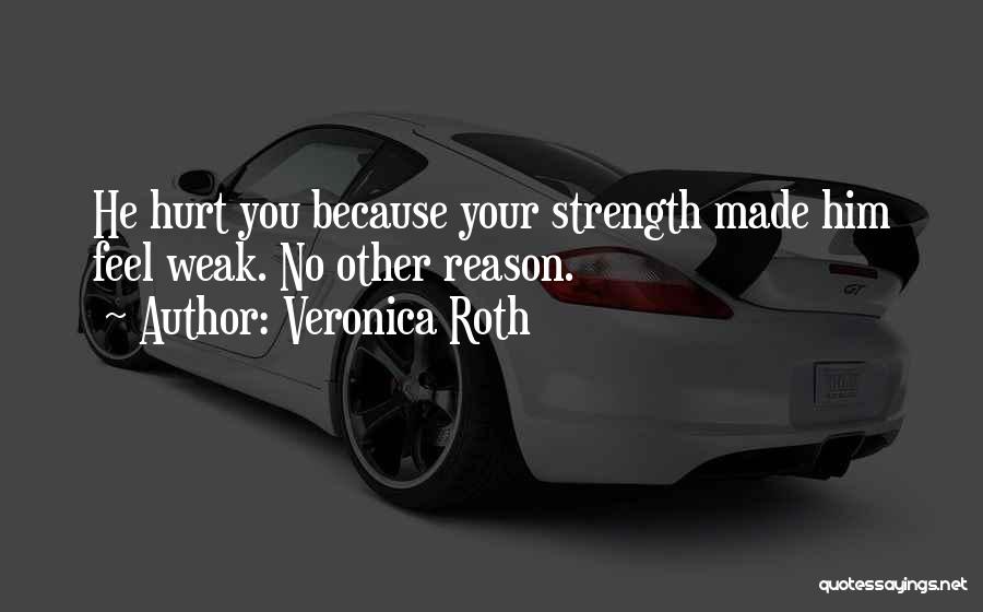 Veronica Roth Quotes: He Hurt You Because Your Strength Made Him Feel Weak. No Other Reason.
