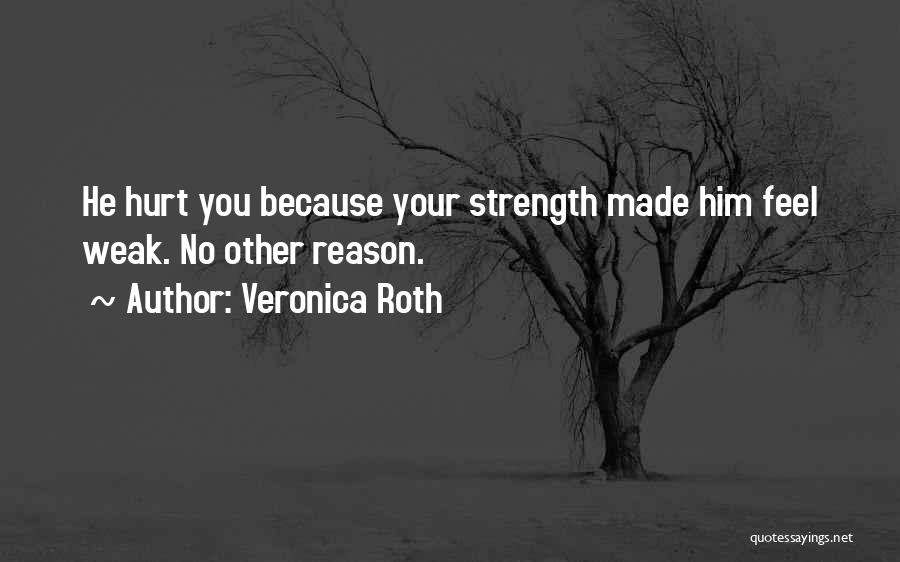 Veronica Roth Quotes: He Hurt You Because Your Strength Made Him Feel Weak. No Other Reason.