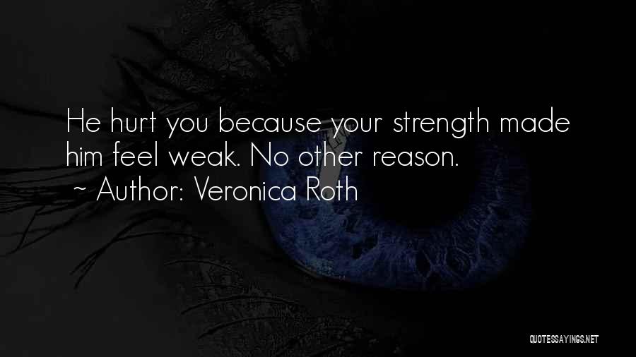 Veronica Roth Quotes: He Hurt You Because Your Strength Made Him Feel Weak. No Other Reason.