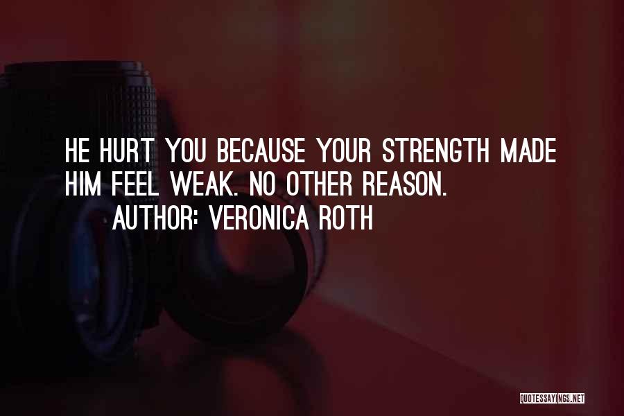 Veronica Roth Quotes: He Hurt You Because Your Strength Made Him Feel Weak. No Other Reason.