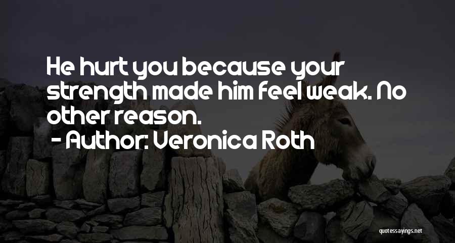 Veronica Roth Quotes: He Hurt You Because Your Strength Made Him Feel Weak. No Other Reason.
