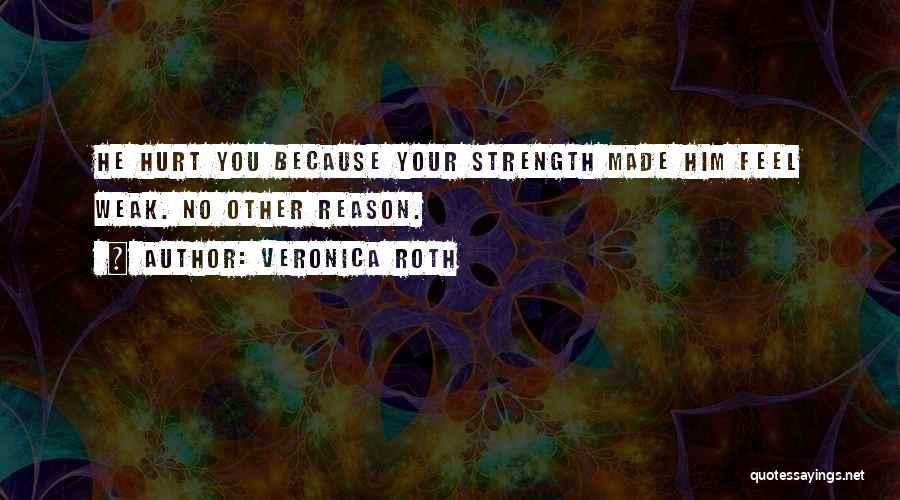Veronica Roth Quotes: He Hurt You Because Your Strength Made Him Feel Weak. No Other Reason.