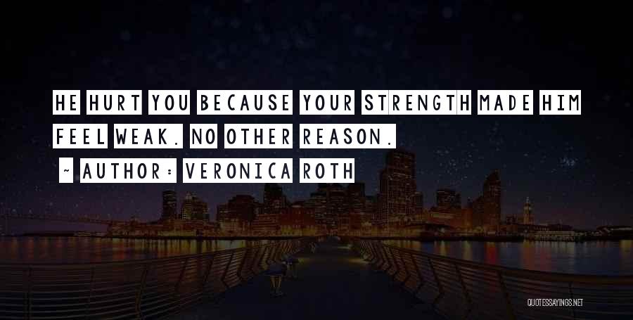 Veronica Roth Quotes: He Hurt You Because Your Strength Made Him Feel Weak. No Other Reason.