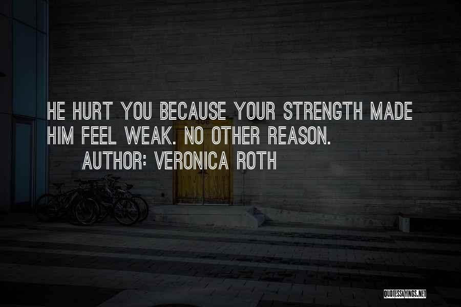 Veronica Roth Quotes: He Hurt You Because Your Strength Made Him Feel Weak. No Other Reason.