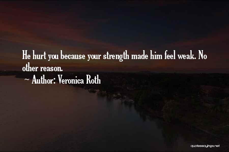 Veronica Roth Quotes: He Hurt You Because Your Strength Made Him Feel Weak. No Other Reason.