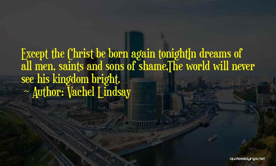 Vachel Lindsay Quotes: Except The Christ Be Born Again Tonightin Dreams Of All Men, Saints And Sons Of Shame,the World Will Never See